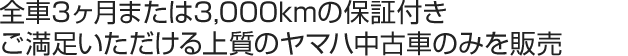 全車3ヶ月または3,000kmの保証付き
ご満足いただける上質のヤマハ中古車のみを販売